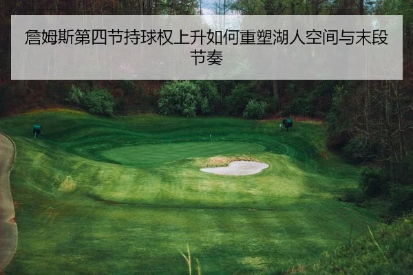 詹姆斯第四节持球权上升如何重塑湖人空间与末段节奏