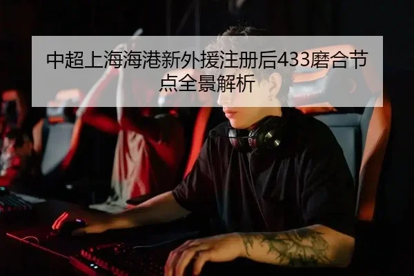 中超上海海港新外援注册后433磨合节点全景解析