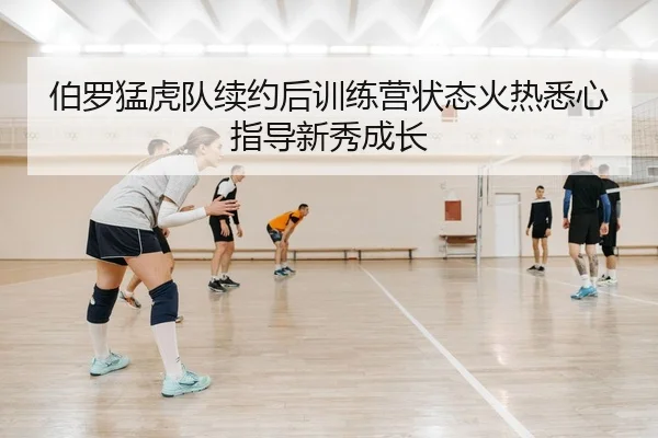 伯罗猛虎队续约后训练营状态火热悉心指导新秀成长