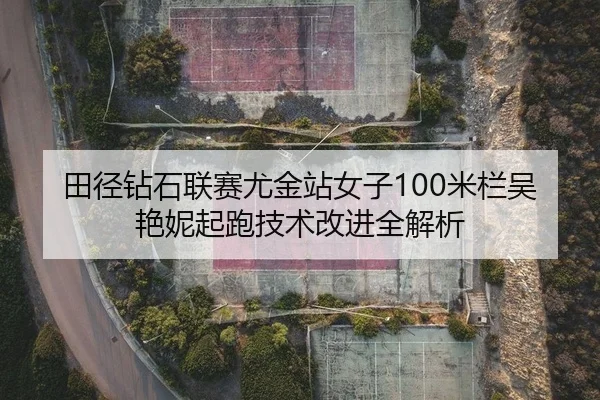 田径钻石联赛尤金站女子100米栏吴艳妮起跑技术改进全解析